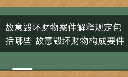 故意毁坏财物案件解释规定包括哪些 故意毁坏财物构成要件