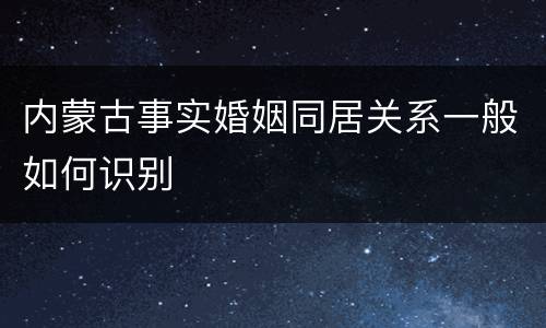 内蒙古事实婚姻同居关系一般如何识别