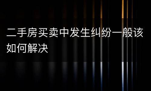 二手房买卖中发生纠纷一般该如何解决