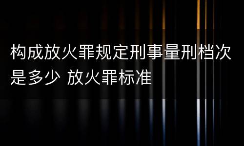 构成放火罪规定刑事量刑档次是多少 放火罪标准