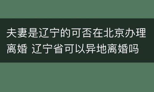 夫妻是辽宁的可否在北京办理离婚 辽宁省可以异地离婚吗