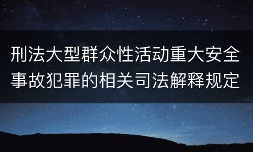 刑法大型群众性活动重大安全事故犯罪的相关司法解释规定主要内容有哪些