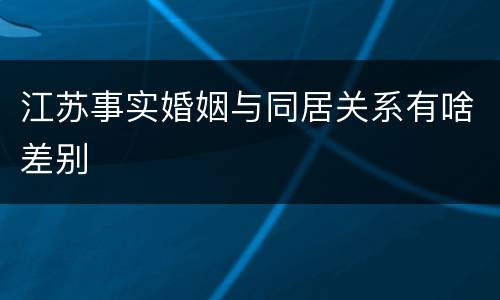 江苏事实婚姻与同居关系有啥差别