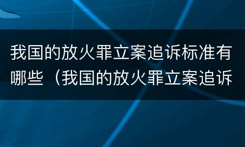 我国的放火罪立案追诉标准有哪些（我国的放火罪立案追诉标准有哪些内容）