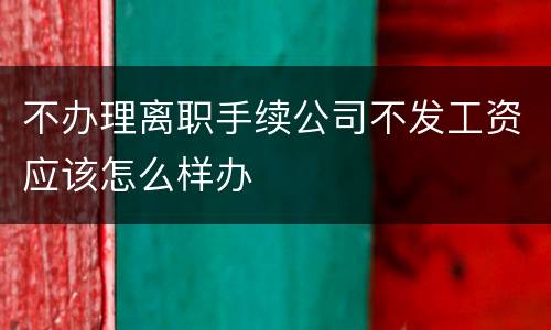 不办理离职手续公司不发工资应该怎么样办