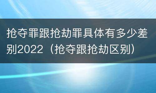 抢夺罪跟抢劫罪具体有多少差别2022（抢夺跟抢劫区别）