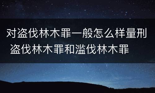 对盗伐林木罪一般怎么样量刑 盗伐林木罪和滥伐林木罪