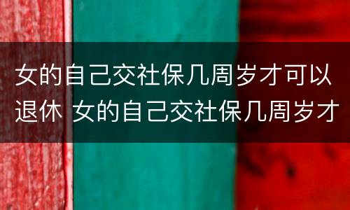女的自己交社保几周岁才可以退休 女的自己交社保几周岁才可以退休呢