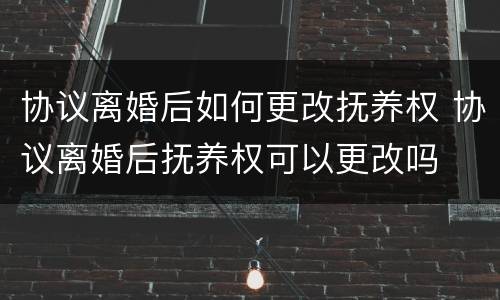 协议离婚后如何更改抚养权 协议离婚后抚养权可以更改吗