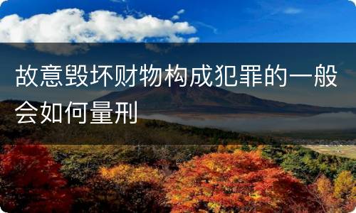 故意毁坏财物构成犯罪的一般会如何量刑