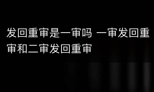 发回重审是一审吗 一审发回重审和二审发回重审