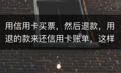 用信用卡买票，然后退款，用退的款来还信用卡账单，这样违法吗/