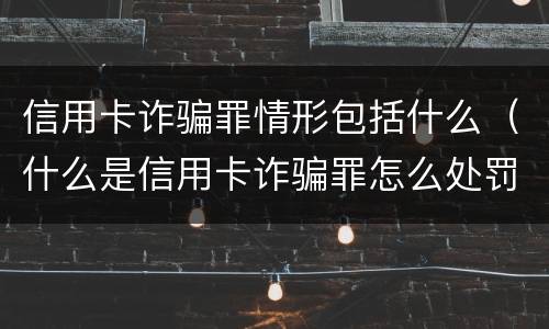 信用卡诈骗罪情形包括什么（什么是信用卡诈骗罪怎么处罚）