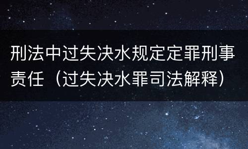 刑法中过失决水规定定罪刑事责任（过失决水罪司法解释）