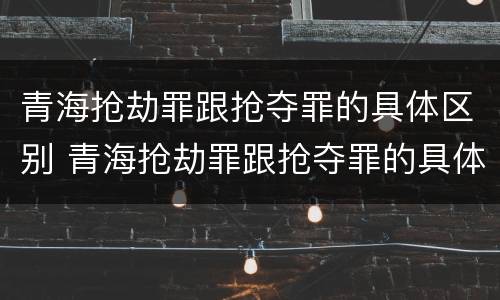 青海抢劫罪跟抢夺罪的具体区别 青海抢劫罪跟抢夺罪的具体区别