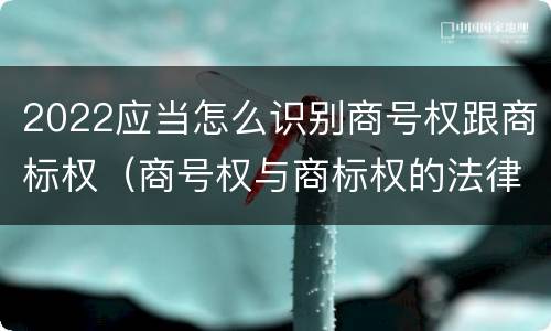 2022应当怎么识别商号权跟商标权（商号权与商标权的法律冲突与解决）