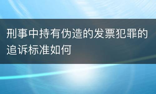 刑事中持有伪造的发票犯罪的追诉标准如何