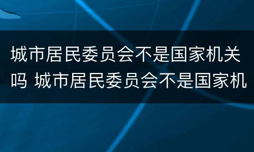 城市居民委员会不是国家机关吗 城市居民委员会不是国家机关吗