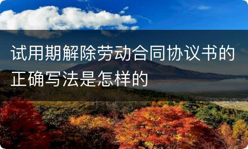 试用期解除劳动合同协议书的正确写法是怎样的