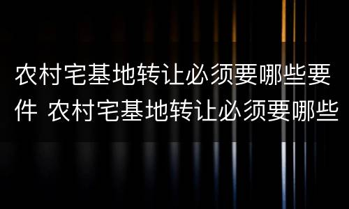 农村宅基地转让必须要哪些要件 农村宅基地转让必须要哪些要件和手续