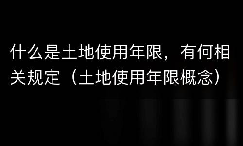 什么是土地使用年限，有何相关规定（土地使用年限概念）