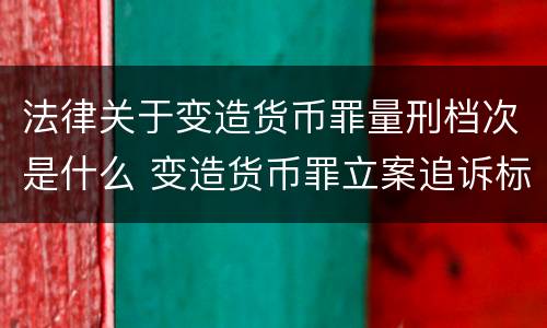 法律关于变造货币罪量刑档次是什么 变造货币罪立案追诉标准