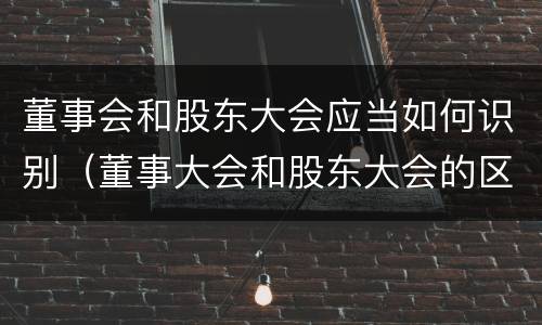 董事会和股东大会应当如何识别（董事大会和股东大会的区别）