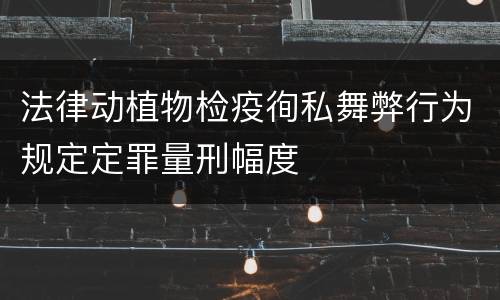 法律动植物检疫徇私舞弊行为规定定罪量刑幅度