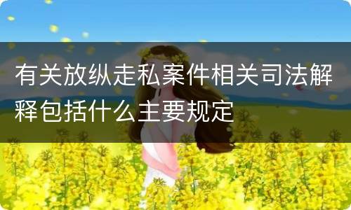 有关放纵走私案件相关司法解释包括什么主要规定