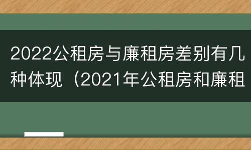 2022公租房与廉租房差别有几种体现（2021年公租房和廉租房有什么区别）