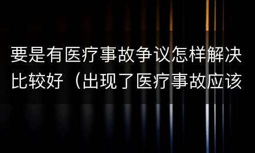 要是有医疗事故争议怎样解决比较好（出现了医疗事故应该起诉谁）