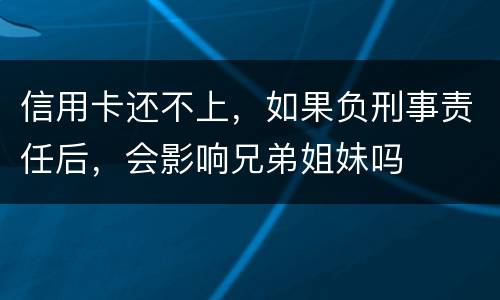 信用卡还不上，如果负刑事责任后，会影响兄弟姐妹吗