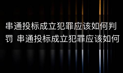 串通投标成立犯罪应该如何判罚 串通投标成立犯罪应该如何判罚案例