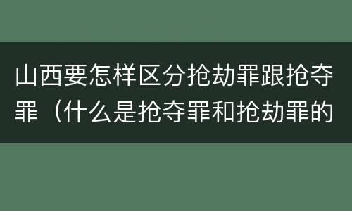 山西要怎样区分抢劫罪跟抢夺罪（什么是抢夺罪和抢劫罪的区别）