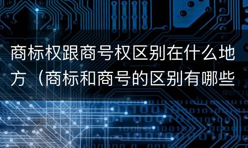 商标权跟商号权区别在什么地方（商标和商号的区别有哪些?）