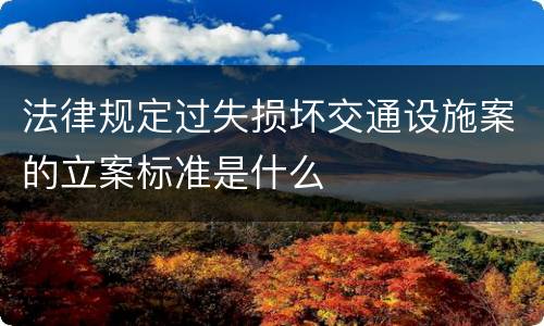 法律规定过失损坏交通设施案的立案标准是什么