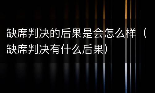 缺席判决的后果是会怎么样（缺席判决有什么后果）