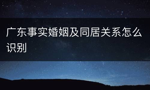 广东事实婚姻及同居关系怎么识别