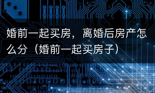 婚前一起买房，离婚后房产怎么分（婚前一起买房子）