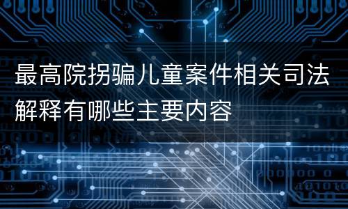 最高院拐骗儿童案件相关司法解释有哪些主要内容