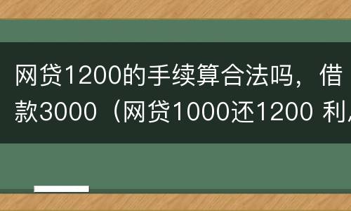 网贷1200的手续算合法吗，借款3000（网贷1000还1200 利息算高吗）