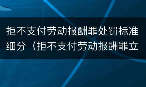 拒不支付劳动报酬罪处罚标准细分（拒不支付劳动报酬罪立案标准）