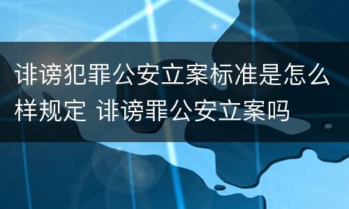 诽谤犯罪公安立案标准是怎么样规定 诽谤罪公安立案吗