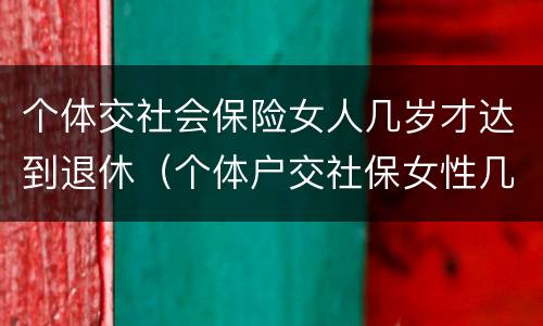 个体交社会保险女人几岁才达到退休（个体户交社保女性几岁退休）