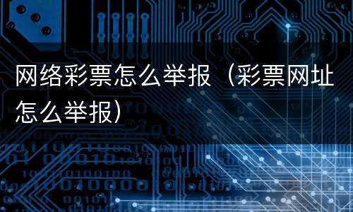 网络彩票怎么举报（彩票网址怎么举报）