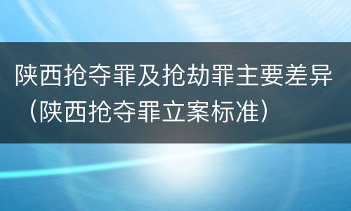 陕西抢夺罪及抢劫罪主要差异（陕西抢夺罪立案标准）