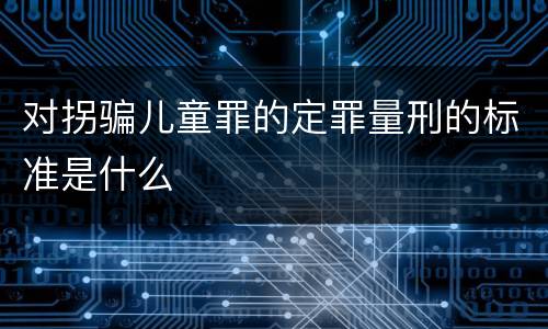 对拐骗儿童罪的定罪量刑的标准是什么