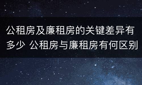 公租房及廉租房的关键差异有多少 公租房与廉租房有何区别