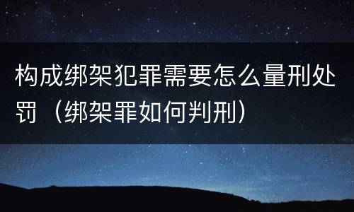 构成绑架犯罪需要怎么量刑处罚（绑架罪如何判刑）