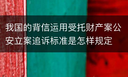 我国的背信运用受托财产案公安立案追诉标准是怎样规定